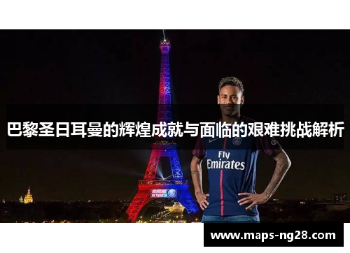 巴黎圣日耳曼的辉煌成就与面临的艰难挑战解析