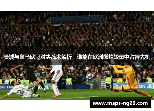 曼城与皇马欧冠对决战术解析：谁能在欧洲巅峰较量中占得先机