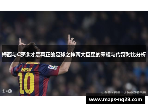 梅西与C罗谁才是真正的足球之神两大巨星的荣耀与传奇对比分析