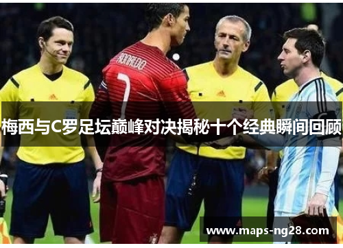 梅西与C罗足坛巅峰对决揭秘十个经典瞬间回顾