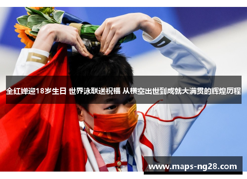 全红婵迎18岁生日 世界泳联送祝福 从横空出世到成就大满贯的辉煌历程