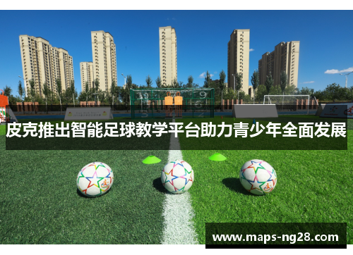 皮克推出智能足球教学平台助力青少年全面发展