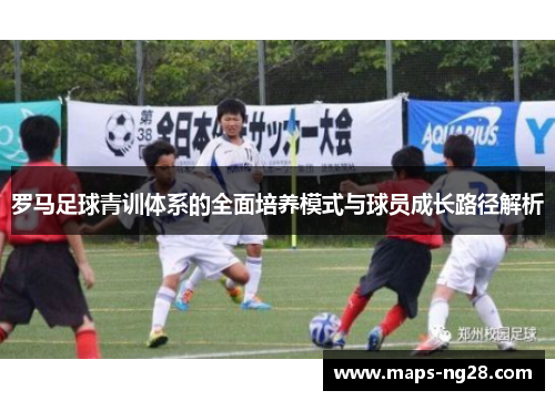 罗马足球青训体系的全面培养模式与球员成长路径解析