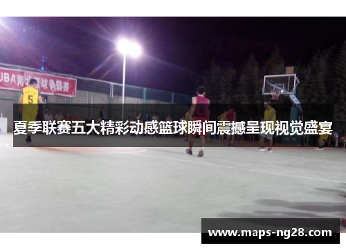 夏季联赛五大精彩动感篮球瞬间震撼呈现视觉盛宴