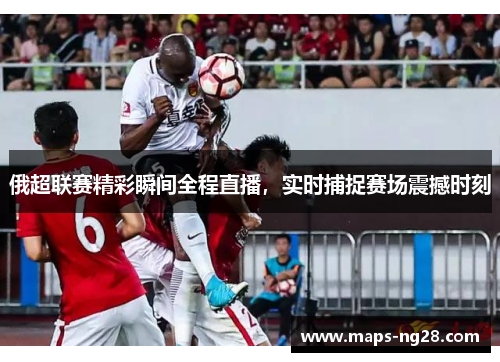 俄超联赛精彩瞬间全程直播，实时捕捉赛场震撼时刻