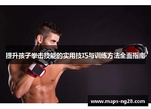 提升孩子拳击技能的实用技巧与训练方法全面指南
