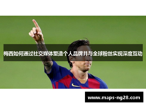 梅西如何通过社交媒体塑造个人品牌并与全球粉丝实现深度互动