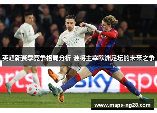 英超新赛季竞争格局分析 谁将主宰欧洲足坛的未来之争