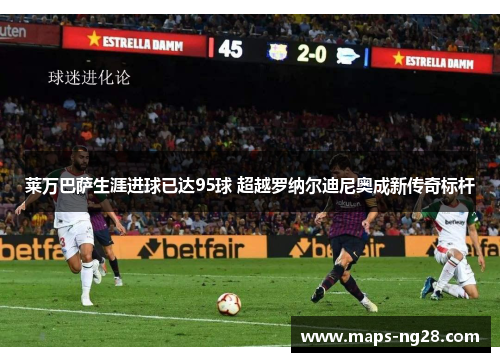 莱万巴萨生涯进球已达95球 超越罗纳尔迪尼奥成新传奇标杆