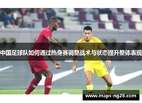 中国足球队如何通过热身赛调整战术与状态提升整体表现