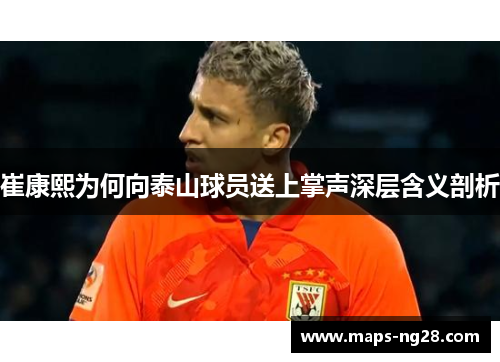 崔康熙为何向泰山球员送上掌声深层含义剖析