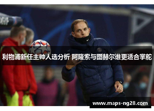 利物浦新任主帅人选分析 阿隆索与图赫尔谁更适合掌舵