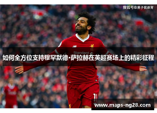 如何全方位支持穆罕默德·萨拉赫在英超赛场上的精彩征程