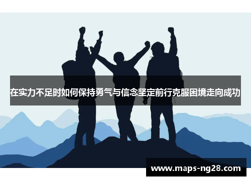 在实力不足时如何保持勇气与信念坚定前行克服困境走向成功