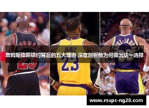 詹姆斯降薪续约背后的五大理由 深度剖析他为何做出这一选择