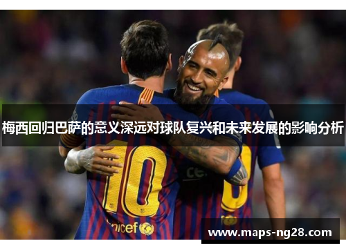 梅西回归巴萨的意义深远对球队复兴和未来发展的影响分析