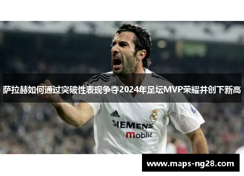 萨拉赫如何通过突破性表现争夺2024年足坛MVP荣耀并创下新高