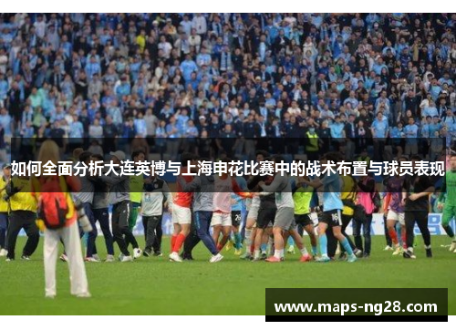 如何全面分析大连英博与上海申花比赛中的战术布置与球员表现