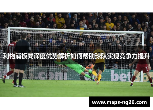 利物浦板凳深度优势解析如何帮助球队实现竞争力提升