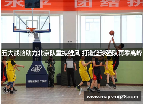五大战略助力北京队重振雄风 打造篮球强队再攀高峰