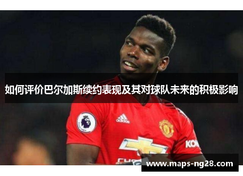 如何评价巴尔加斯续约表现及其对球队未来的积极影响