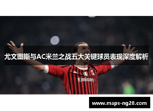 尤文图斯与AC米兰之战五大关键球员表现深度解析