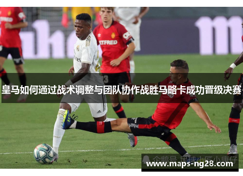 皇马如何通过战术调整与团队协作战胜马略卡成功晋级决赛