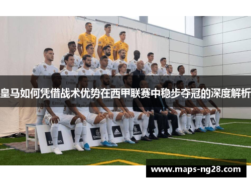 皇马如何凭借战术优势在西甲联赛中稳步夺冠的深度解析