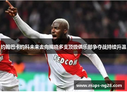 约翰巴卡约科未来去向揭晓多支顶级俱乐部争夺战持续升温