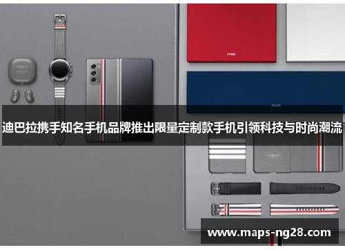 迪巴拉携手知名手机品牌推出限量定制款手机引领科技与时尚潮流