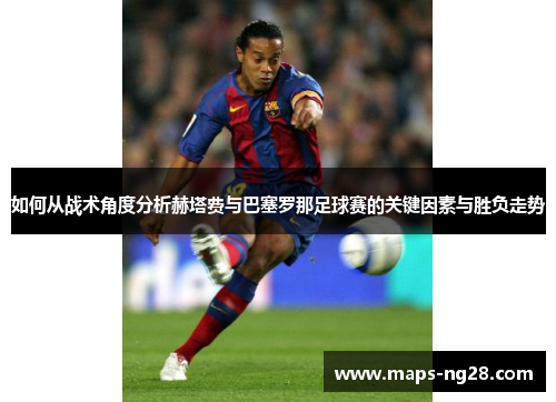 如何从战术角度分析赫塔费与巴塞罗那足球赛的关键因素与胜负走势