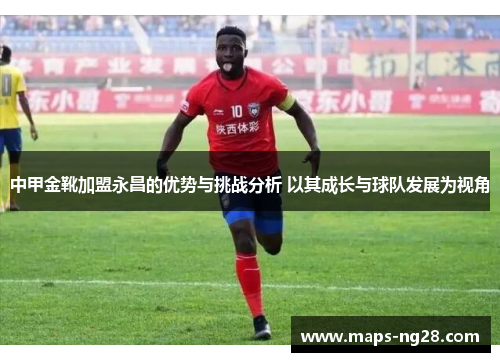 中甲金靴加盟永昌的优势与挑战分析 以其成长与球队发展为视角