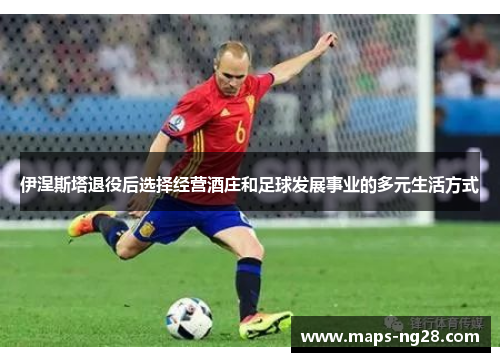伊涅斯塔退役后选择经营酒庄和足球发展事业的多元生活方式