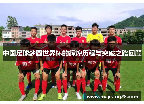 中国足球梦圆世界杯的辉煌历程与突破之路回顾
