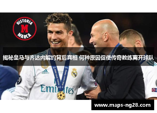揭秘皇马与齐达内解约背后真相 何种原因促使传奇教练离开球队