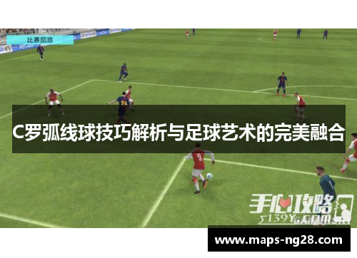 C罗弧线球技巧解析与足球艺术的完美融合