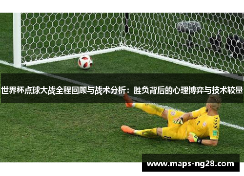 世界杯点球大战全程回顾与战术分析：胜负背后的心理博弈与技术较量