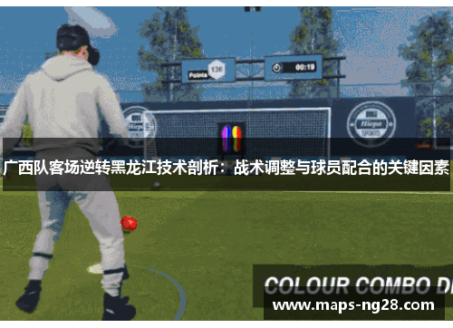 广西队客场逆转黑龙江技术剖析：战术调整与球员配合的关键因素