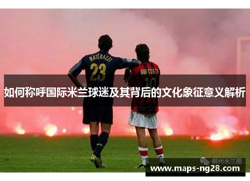 如何称呼国际米兰球迷及其背后的文化象征意义解析
