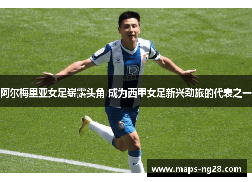 阿尔梅里亚女足崭露头角 成为西甲女足新兴劲旅的代表之一