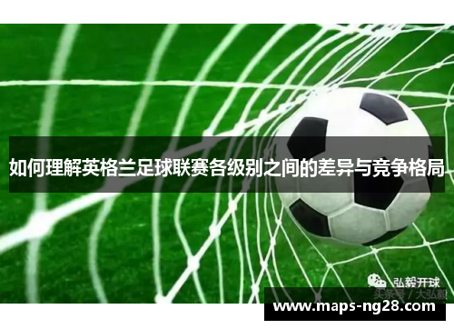 如何理解英格兰足球联赛各级别之间的差异与竞争格局