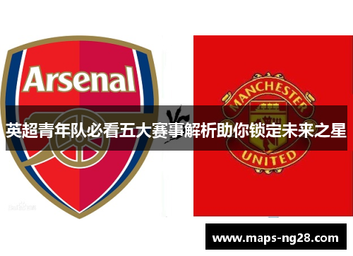 英超青年队必看五大赛事解析助你锁定未来之星