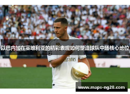 以巴内加在塞维利亚的精彩表现如何塑造球队中场核心地位