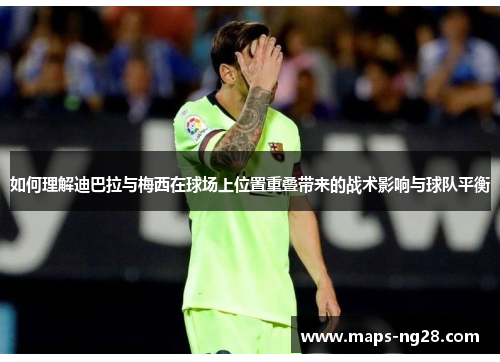 如何理解迪巴拉与梅西在球场上位置重叠带来的战术影响与球队平衡