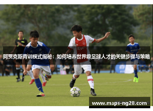 阿贾克斯青训模式揭秘：如何培养世界级足球人才的关键步骤与策略
