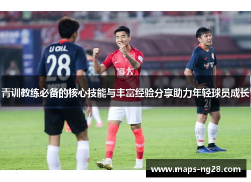 青训教练必备的核心技能与丰富经验分享助力年轻球员成长