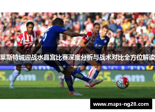 莱斯特城迎战水晶宫比赛深度分析与战术对比全方位解读 莱斯特城迎战水晶宫比赛深度分析与战术对比全方位解读