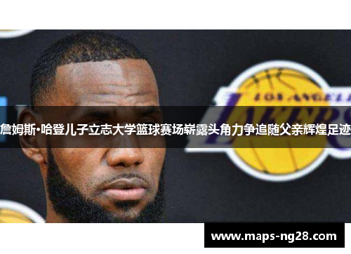 詹姆斯·哈登儿子立志大学篮球赛场崭露头角力争追随父亲辉煌足迹