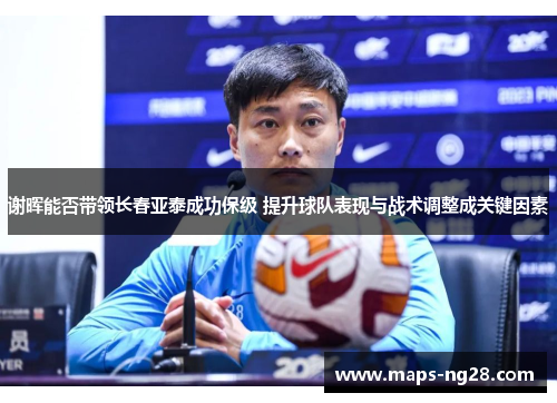 谢晖能否带领长春亚泰成功保级 提升球队表现与战术调整成关键因素