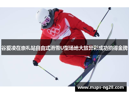 谷爱凌在崇礼站自由式滑雪U型场地大放异彩成功摘得金牌